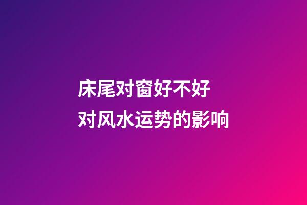 床尾对窗好不好 对风水运势的影响